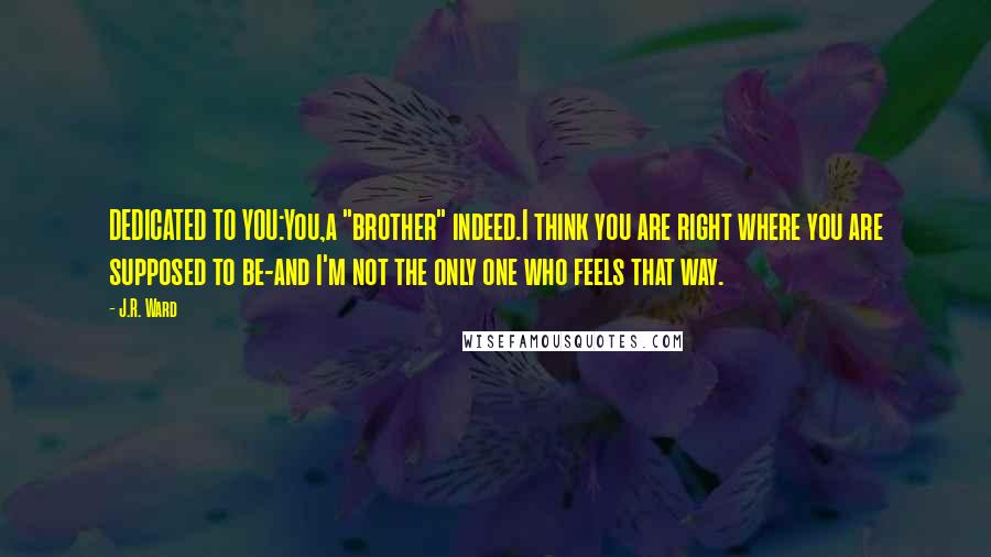 J.R. Ward Quotes: DEDICATED TO YOU:You,a "brother" indeed.I think you are right where you are supposed to be-and I'm not the only one who feels that way.