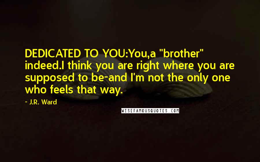 J.R. Ward Quotes: DEDICATED TO YOU:You,a "brother" indeed.I think you are right where you are supposed to be-and I'm not the only one who feels that way.