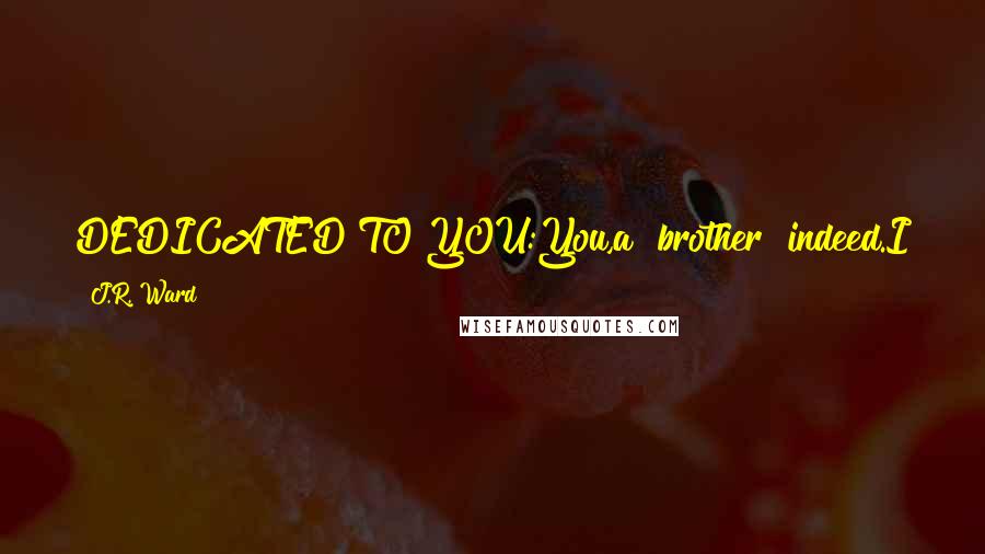 J.R. Ward Quotes: DEDICATED TO YOU:You,a "brother" indeed.I think you are right where you are supposed to be-and I'm not the only one who feels that way.