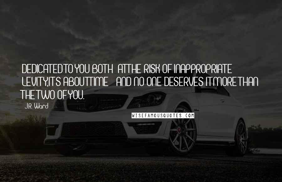 J.R. Ward Quotes: DEDICATED TO:YOU BOTH -AT THE RISK OF INAPPROPRIATE LEVITY,IT'S ABOUT TIME - AND NO ONE DESERVES IT MORE THAN THE TWO OF YOU.