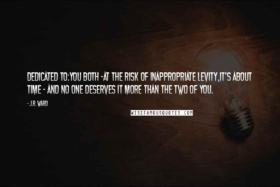 J.R. Ward Quotes: DEDICATED TO:YOU BOTH -AT THE RISK OF INAPPROPRIATE LEVITY,IT'S ABOUT TIME - AND NO ONE DESERVES IT MORE THAN THE TWO OF YOU.