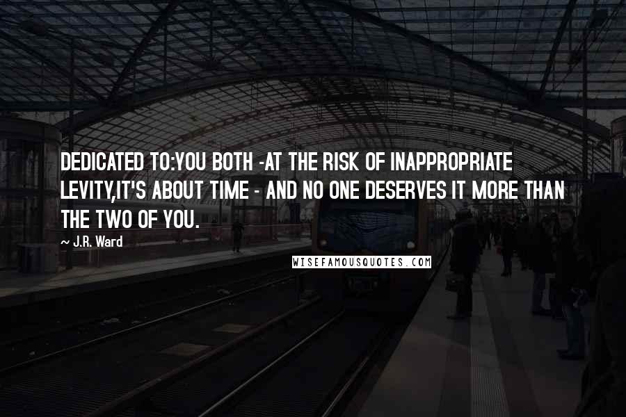 J.R. Ward Quotes: DEDICATED TO:YOU BOTH -AT THE RISK OF INAPPROPRIATE LEVITY,IT'S ABOUT TIME - AND NO ONE DESERVES IT MORE THAN THE TWO OF YOU.