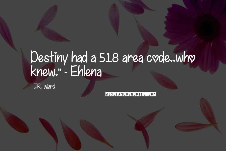 J.R. Ward Quotes: Destiny had a 518 area code..who knew." - Ehlena