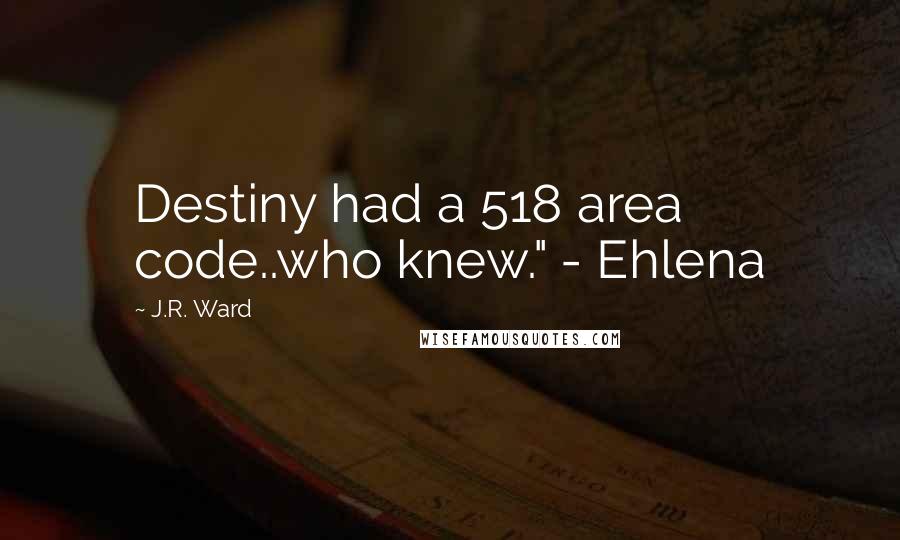 J.R. Ward Quotes: Destiny had a 518 area code..who knew." - Ehlena