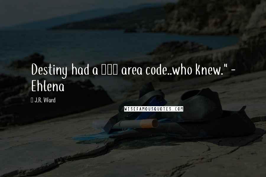 J.R. Ward Quotes: Destiny had a 518 area code..who knew." - Ehlena