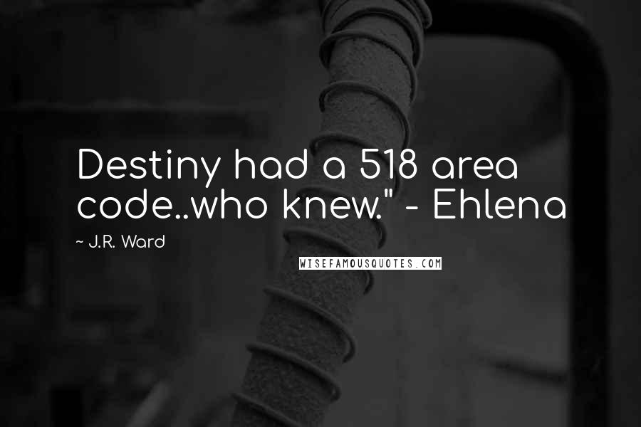 J.R. Ward Quotes: Destiny had a 518 area code..who knew." - Ehlena