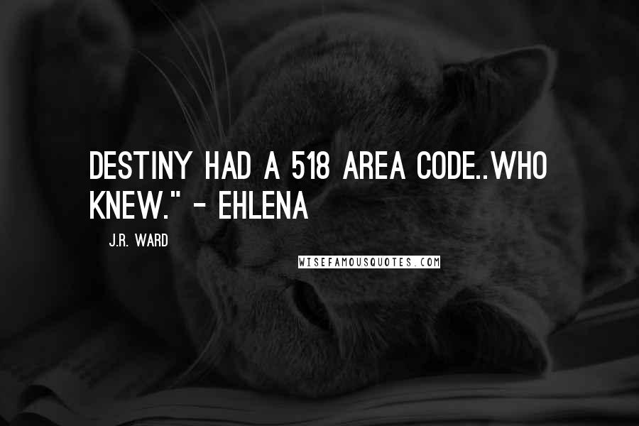 J.R. Ward Quotes: Destiny had a 518 area code..who knew." - Ehlena