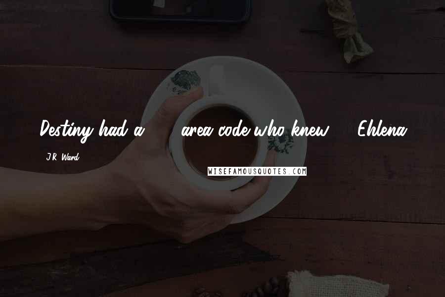 J.R. Ward Quotes: Destiny had a 518 area code..who knew." - Ehlena
