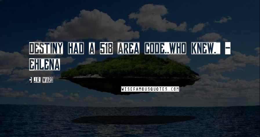 J.R. Ward Quotes: Destiny had a 518 area code..who knew." - Ehlena