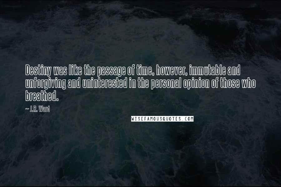 J.R. Ward Quotes: Destiny was like the passage of time, however, immutable and unforgiving and uninterested in the personal opinion of those who breathed.