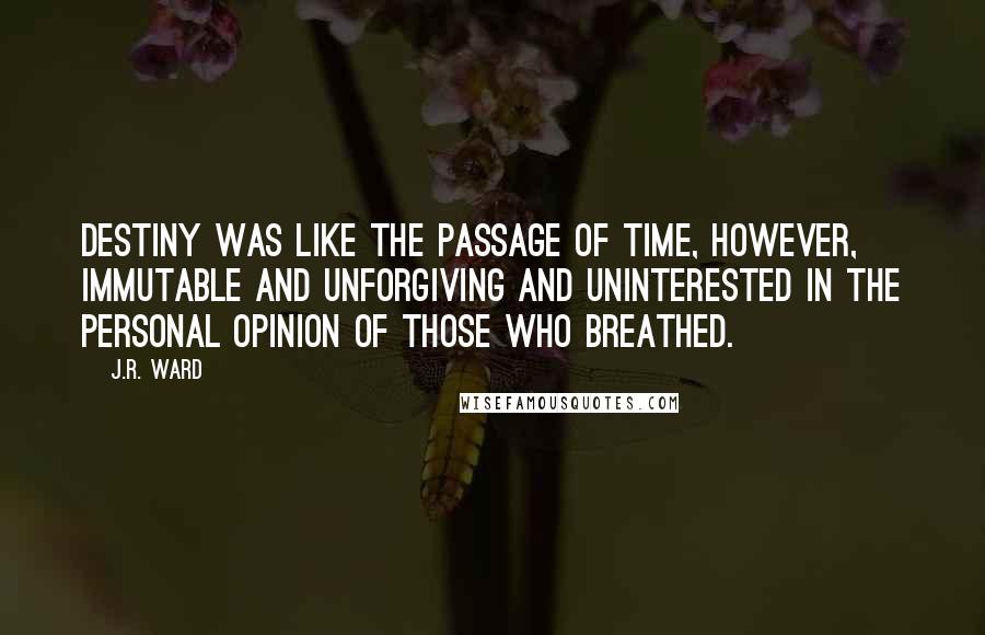 J.R. Ward Quotes: Destiny was like the passage of time, however, immutable and unforgiving and uninterested in the personal opinion of those who breathed.