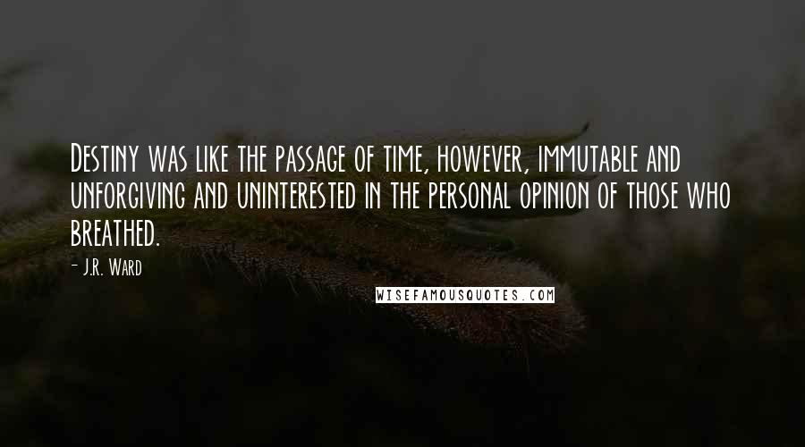 J.R. Ward Quotes: Destiny was like the passage of time, however, immutable and unforgiving and uninterested in the personal opinion of those who breathed.