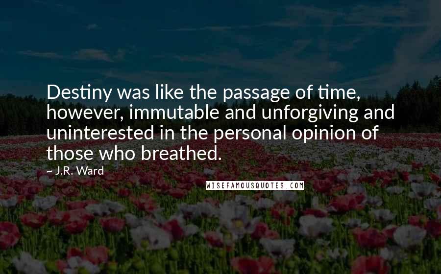 J.R. Ward Quotes: Destiny was like the passage of time, however, immutable and unforgiving and uninterested in the personal opinion of those who breathed.