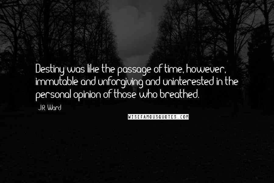 J.R. Ward Quotes: Destiny was like the passage of time, however, immutable and unforgiving and uninterested in the personal opinion of those who breathed.