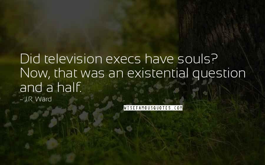 J.R. Ward Quotes: Did television execs have souls? Now, that was an existential question and a half.