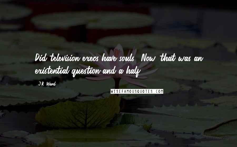 J.R. Ward Quotes: Did television execs have souls? Now, that was an existential question and a half.