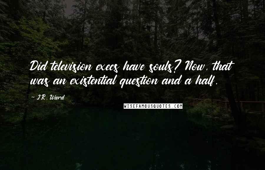 J.R. Ward Quotes: Did television execs have souls? Now, that was an existential question and a half.