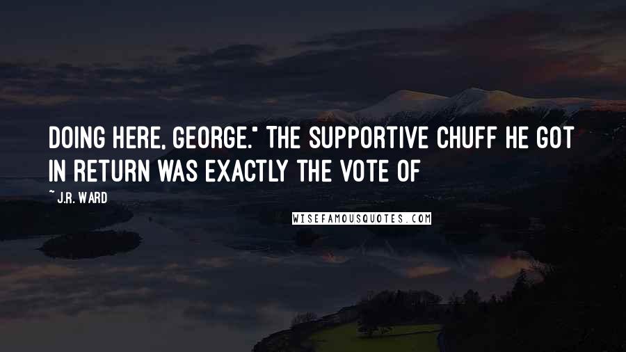 J.R. Ward Quotes: doing here, George." The supportive chuff he got in return was exactly the vote of