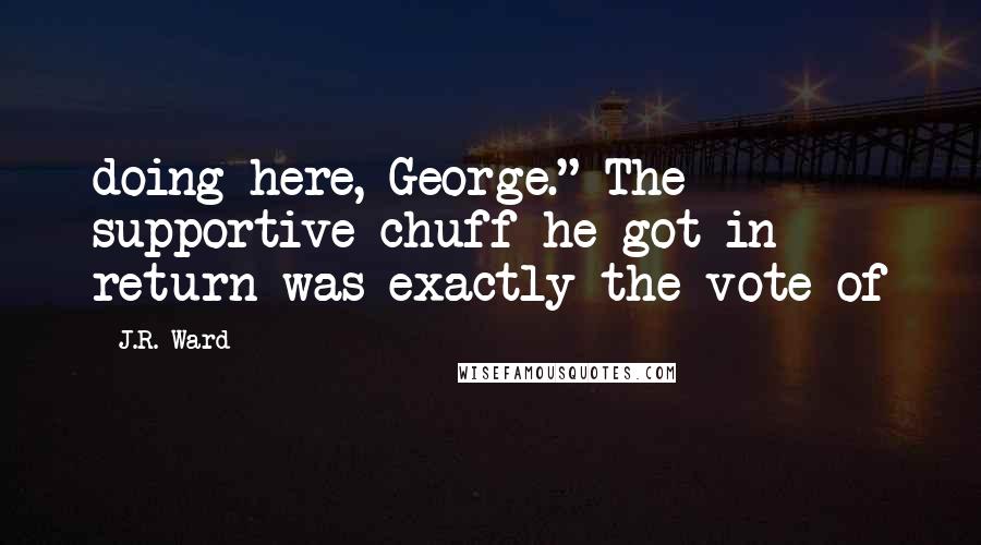 J.R. Ward Quotes: doing here, George." The supportive chuff he got in return was exactly the vote of