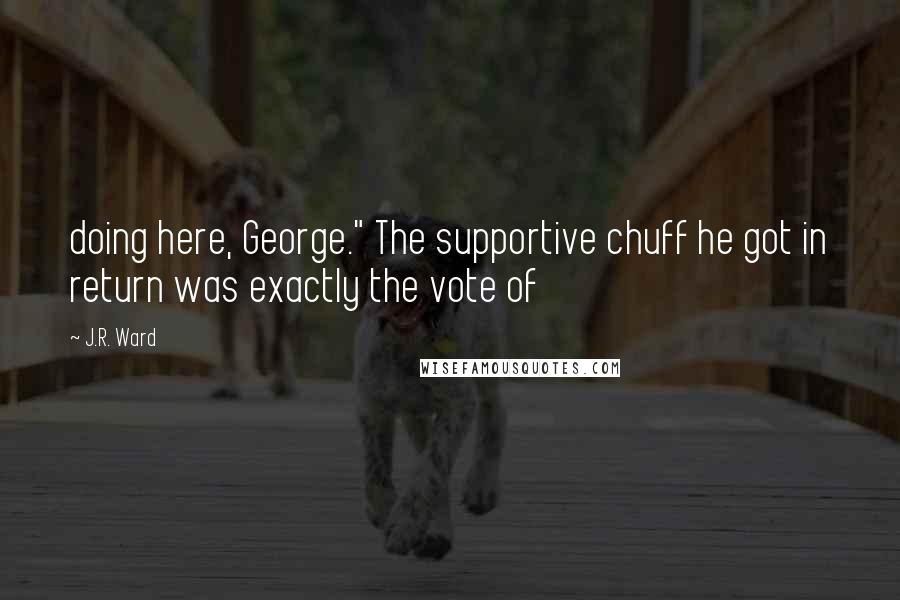 J.R. Ward Quotes: doing here, George." The supportive chuff he got in return was exactly the vote of