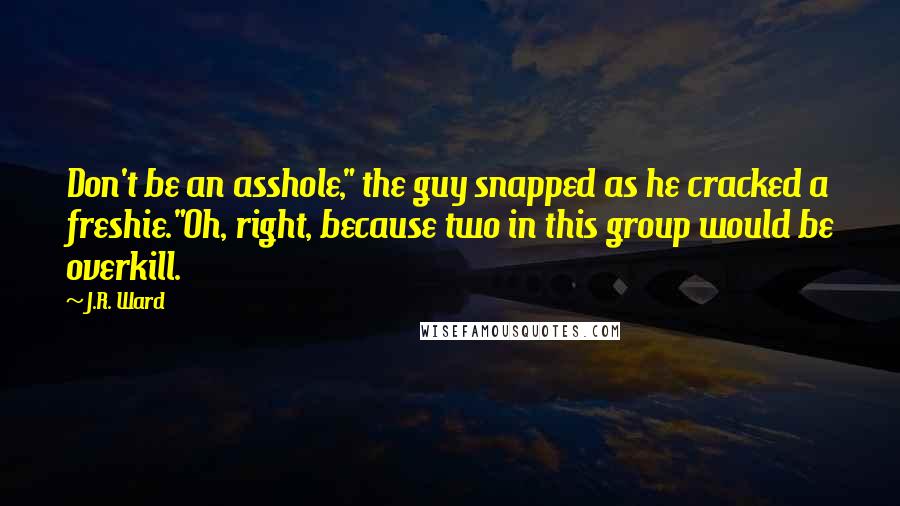 J.R. Ward Quotes: Don't be an asshole," the guy snapped as he cracked a freshie."Oh, right, because two in this group would be overkill.