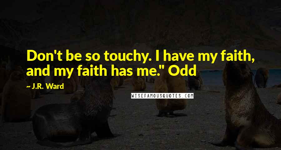 J.R. Ward Quotes: Don't be so touchy. I have my faith, and my faith has me." Odd