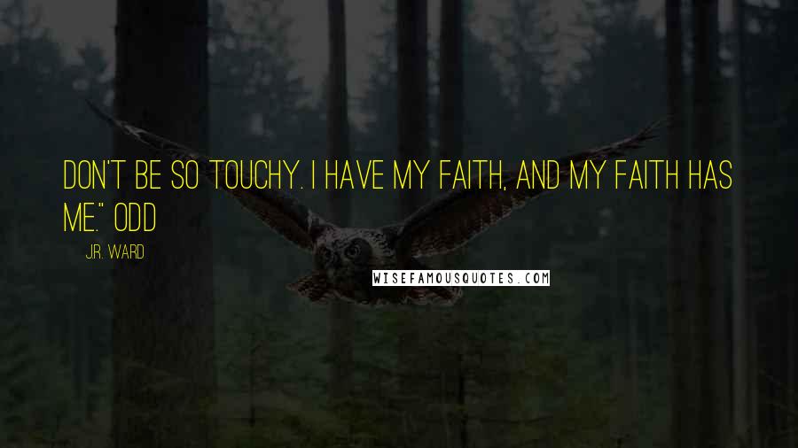 J.R. Ward Quotes: Don't be so touchy. I have my faith, and my faith has me." Odd
