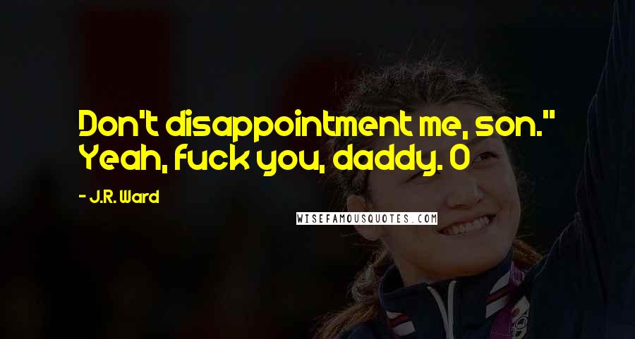J.R. Ward Quotes: Don't disappointment me, son." Yeah, fuck you, daddy. O