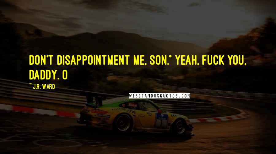 J.R. Ward Quotes: Don't disappointment me, son." Yeah, fuck you, daddy. O