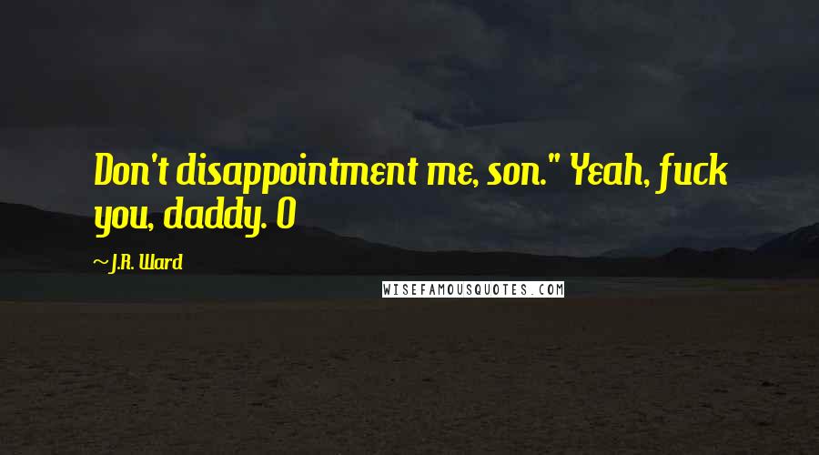 J.R. Ward Quotes: Don't disappointment me, son." Yeah, fuck you, daddy. O