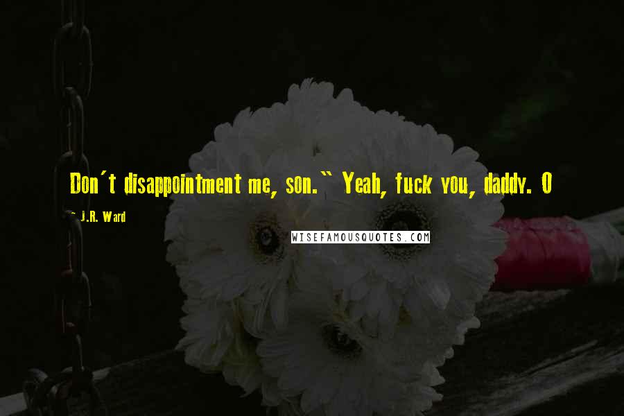 J.R. Ward Quotes: Don't disappointment me, son." Yeah, fuck you, daddy. O