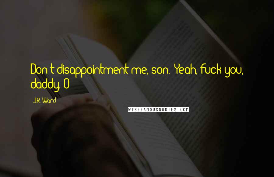 J.R. Ward Quotes: Don't disappointment me, son." Yeah, fuck you, daddy. O