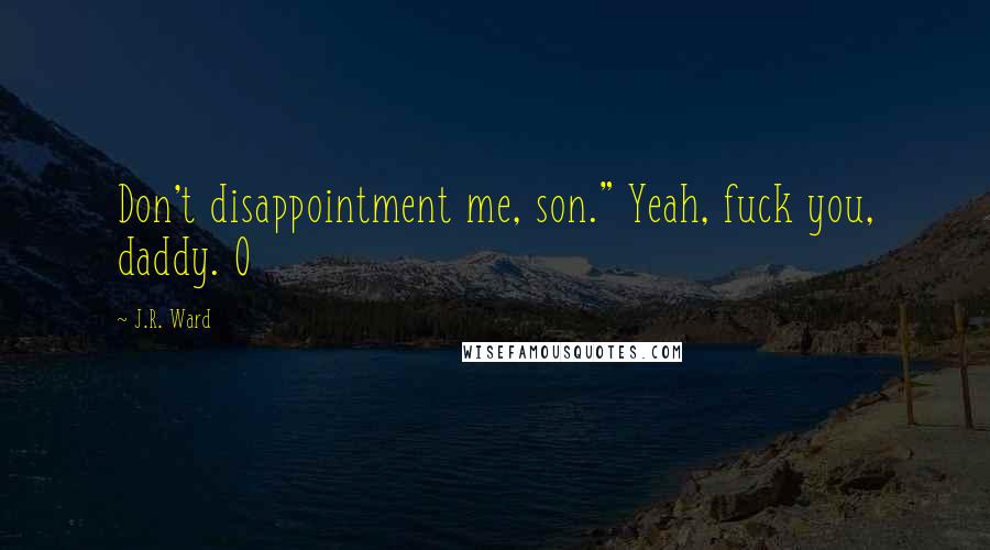 J.R. Ward Quotes: Don't disappointment me, son." Yeah, fuck you, daddy. O
