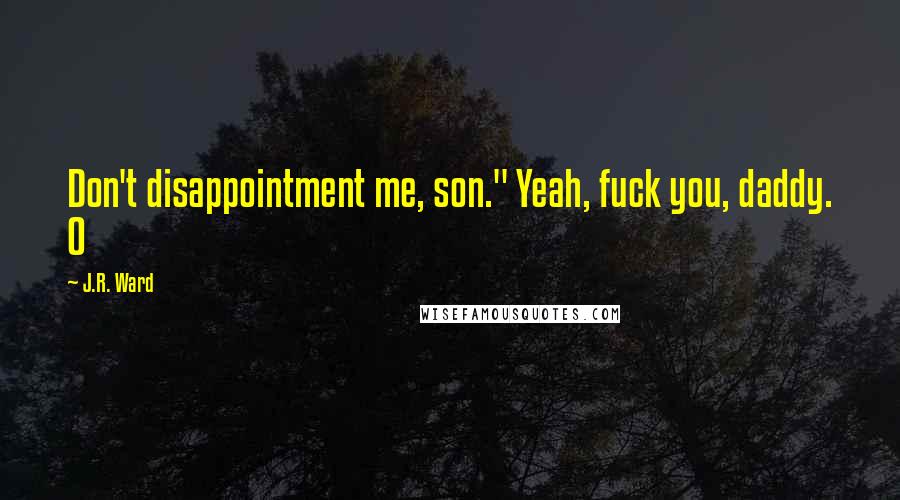 J.R. Ward Quotes: Don't disappointment me, son." Yeah, fuck you, daddy. O