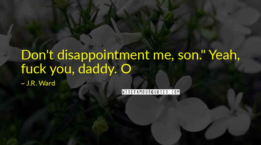 J.R. Ward Quotes: Don't disappointment me, son." Yeah, fuck you, daddy. O