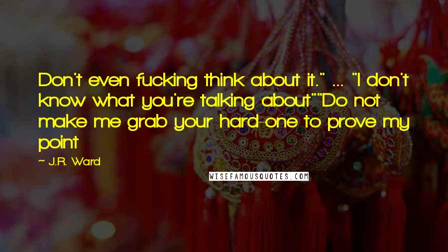 J.R. Ward Quotes: Don't even fucking think about it." ... "I don't know what you're talking about""Do not make me grab your hard-one to prove my point