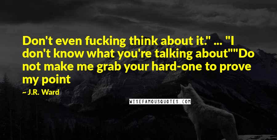 J.R. Ward Quotes: Don't even fucking think about it." ... "I don't know what you're talking about""Do not make me grab your hard-one to prove my point