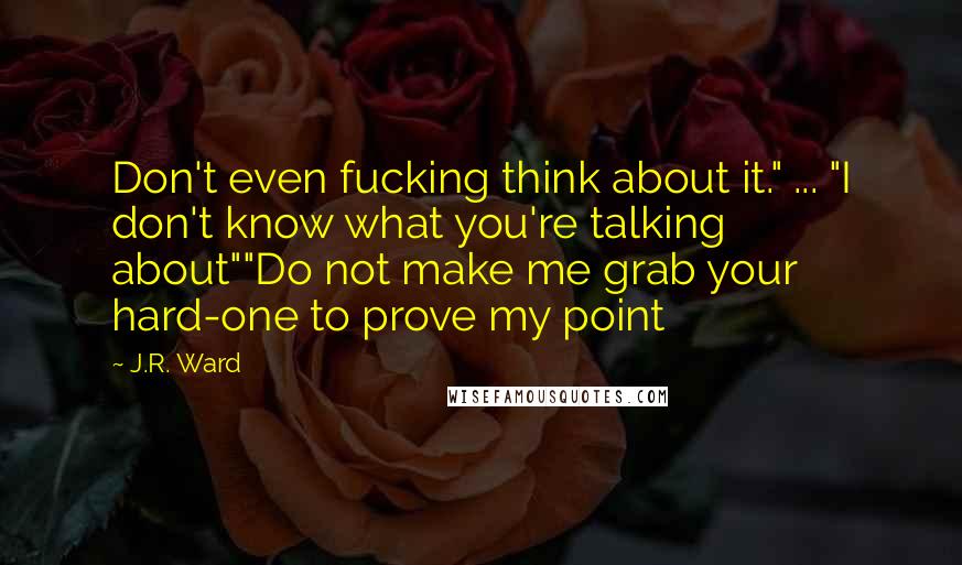 J.R. Ward Quotes: Don't even fucking think about it." ... "I don't know what you're talking about""Do not make me grab your hard-one to prove my point