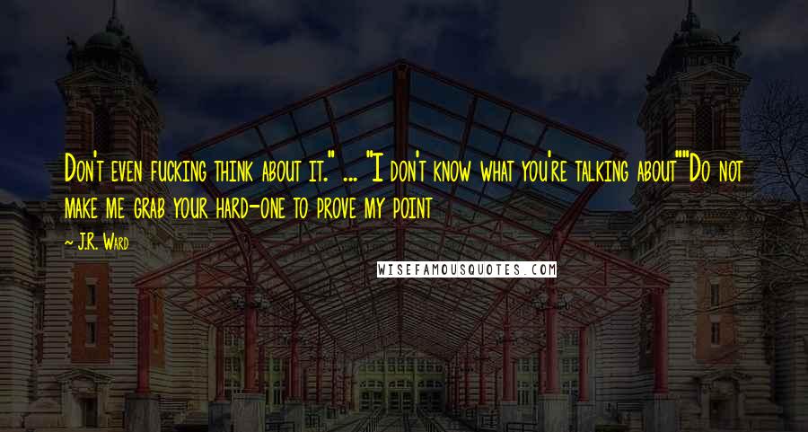 J.R. Ward Quotes: Don't even fucking think about it." ... "I don't know what you're talking about""Do not make me grab your hard-one to prove my point