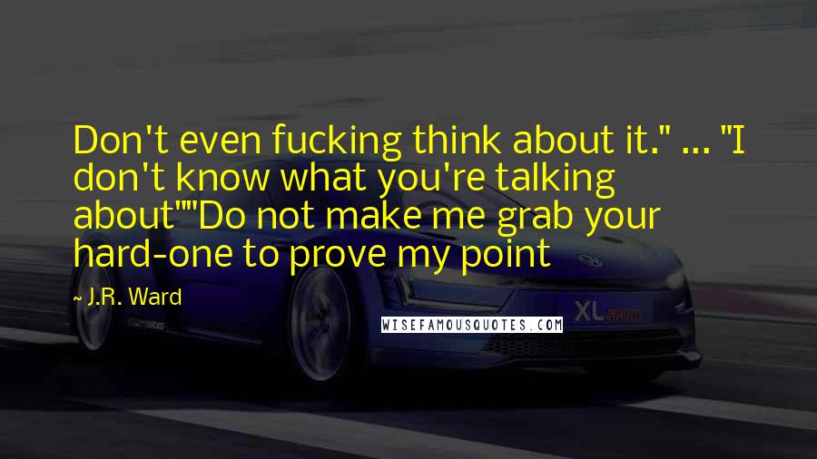 J.R. Ward Quotes: Don't even fucking think about it." ... "I don't know what you're talking about""Do not make me grab your hard-one to prove my point