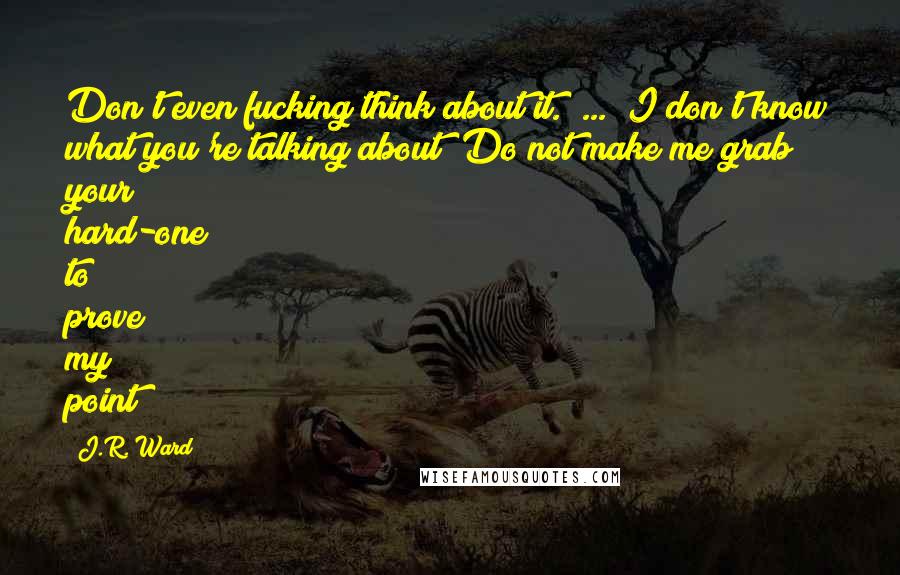 J.R. Ward Quotes: Don't even fucking think about it." ... "I don't know what you're talking about""Do not make me grab your hard-one to prove my point