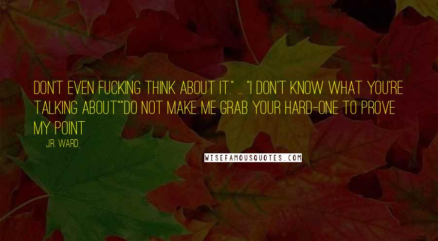 J.R. Ward Quotes: Don't even fucking think about it." ... "I don't know what you're talking about""Do not make me grab your hard-one to prove my point