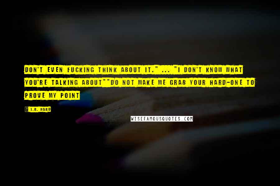 J.R. Ward Quotes: Don't even fucking think about it." ... "I don't know what you're talking about""Do not make me grab your hard-one to prove my point