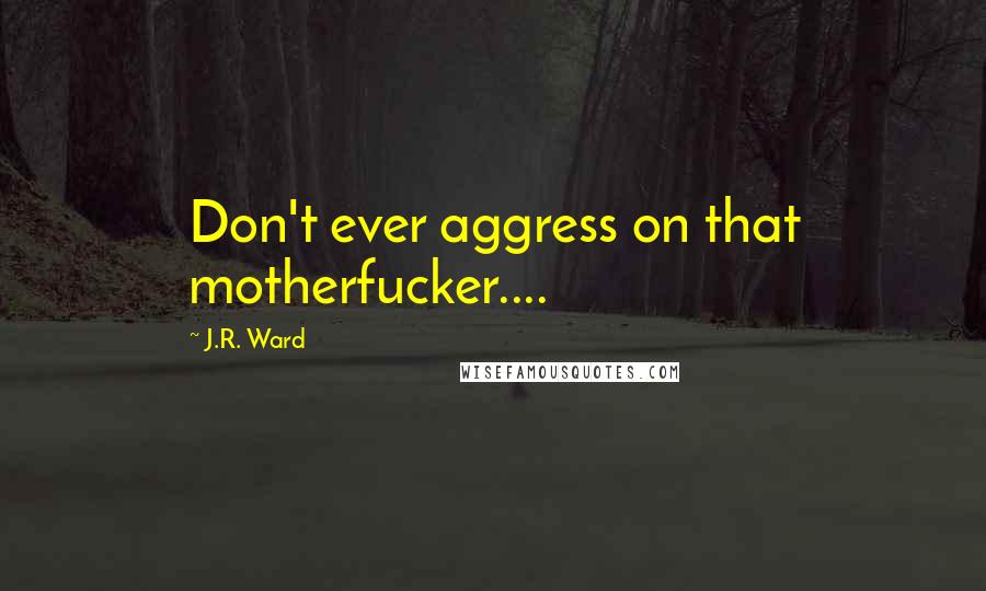 J.R. Ward Quotes: Don't ever aggress on that motherfucker....