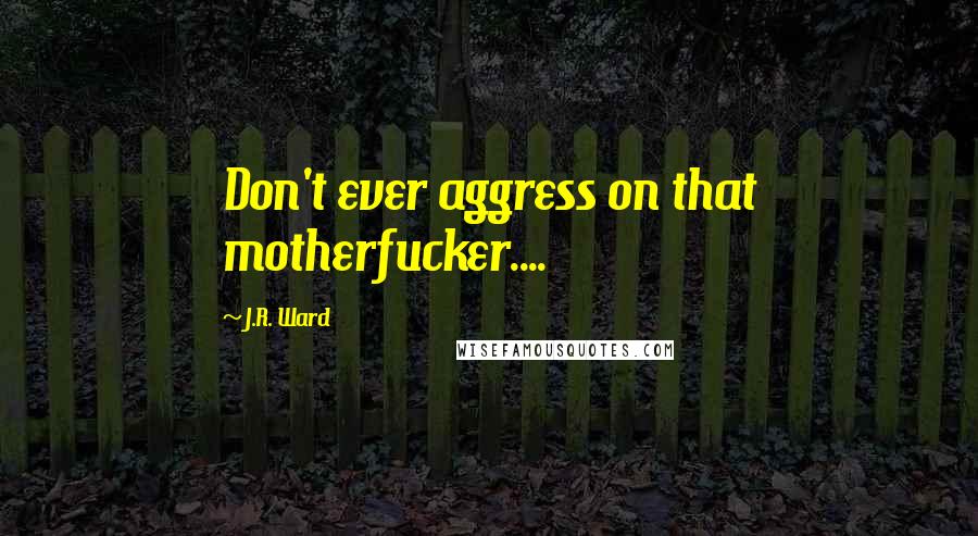 J.R. Ward Quotes: Don't ever aggress on that motherfucker....