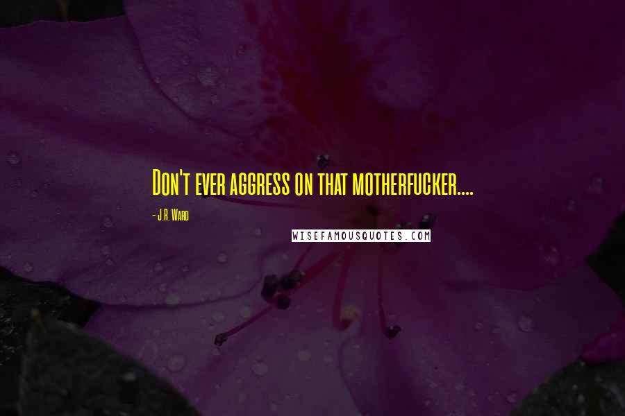 J.R. Ward Quotes: Don't ever aggress on that motherfucker....