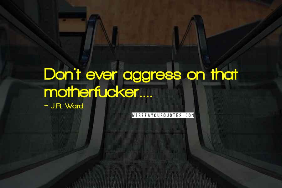 J.R. Ward Quotes: Don't ever aggress on that motherfucker....