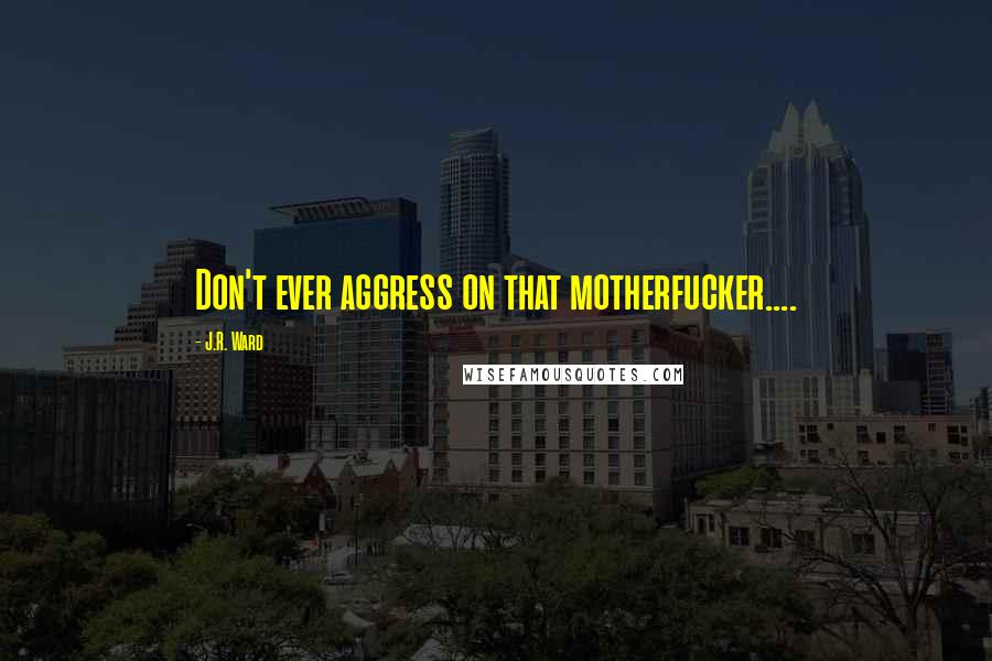 J.R. Ward Quotes: Don't ever aggress on that motherfucker....