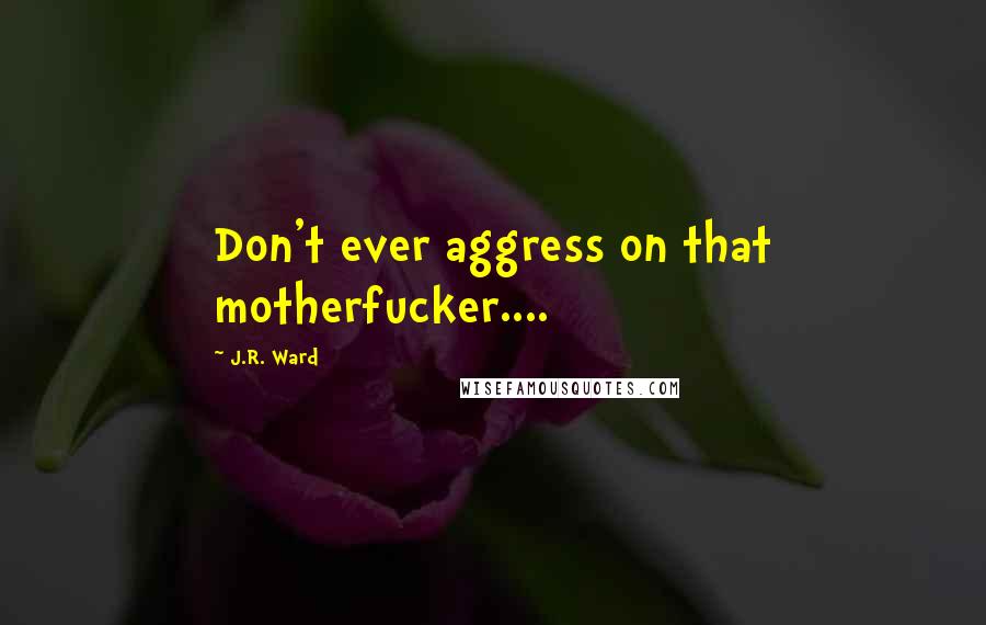 J.R. Ward Quotes: Don't ever aggress on that motherfucker....