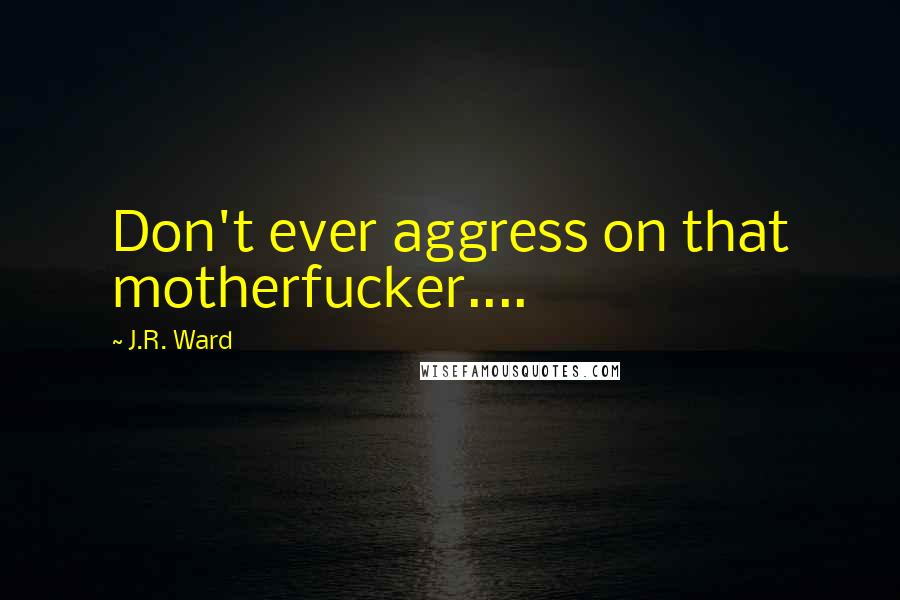 J.R. Ward Quotes: Don't ever aggress on that motherfucker....